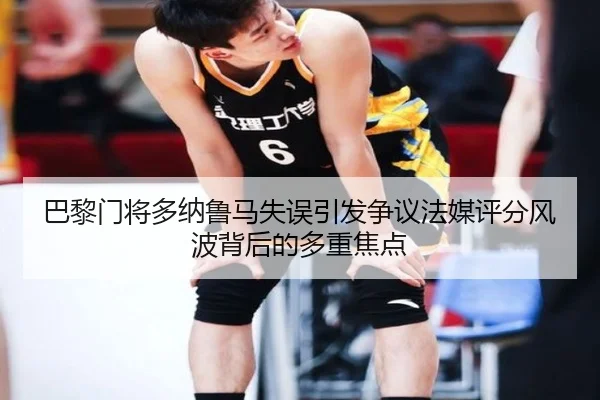 巴黎门将多纳鲁马失误引发争议法媒评分风波背后的多重焦点