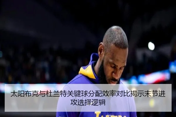 太阳布克与杜兰特关键球分配效率对比揭示末节进攻选择逻辑