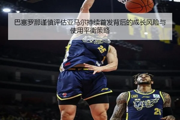 巴塞罗那谨慎评估亚马尔持续首发背后的成长风险与使用平衡策略