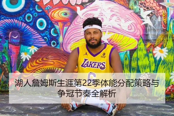 湖人詹姆斯生涯第22季体能分配策略与争冠节奏全解析