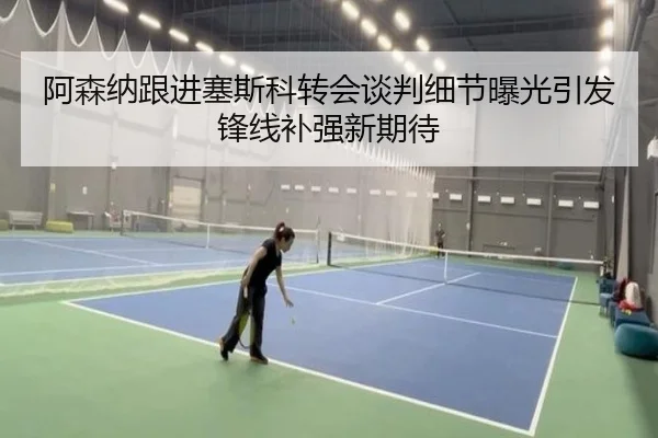 阿森纳跟进塞斯科转会谈判细节曝光引发锋线补强新期待