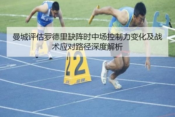 曼城评估罗德里缺阵时中场控制力变化及战术应对路径深度解析