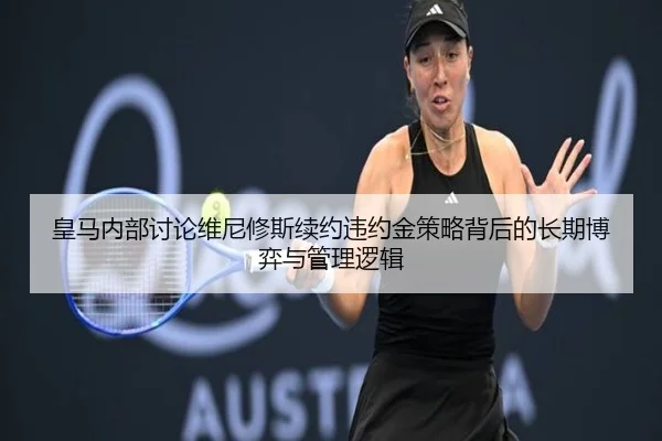 皇马内部讨论维尼修斯续约违约金策略背后的长期博弈与管理逻辑