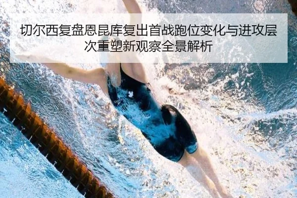 切尔西复盘恩昆库复出首战跑位变化与进攻层次重塑新观察全景解析