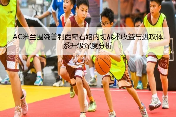 AC米兰围绕普利西奇右路内切战术收益与进攻体系升级深度分析