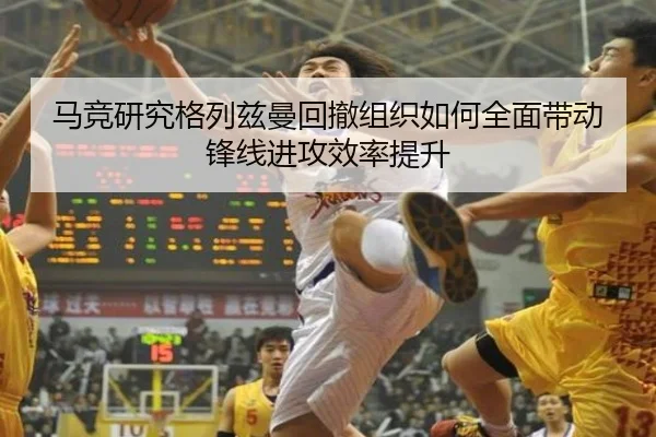 马竞研究格列兹曼回撤组织如何全面带动锋线进攻效率提升
