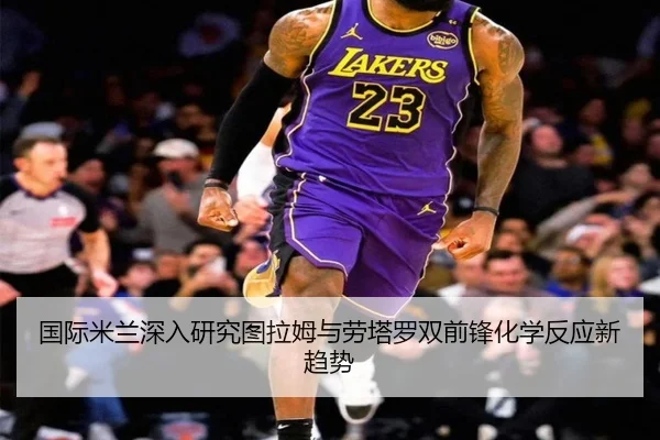 国际米兰深入研究图拉姆与劳塔罗双前锋化学反应新趋势