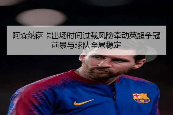 阿森纳萨卡出场时间过载风险牵动英超争冠前景与球队全局稳定