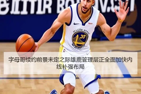 字母哥续约前景未定之际雄鹿管理层正全面加快内线补强布局