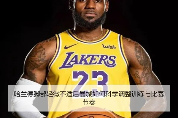 哈兰德脚部轻微不适后曼城如何科学调整训练与比赛节奏