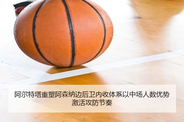 阿尔特塔重塑阿森纳边后卫内收体系以中场人数优势激活攻防节奏