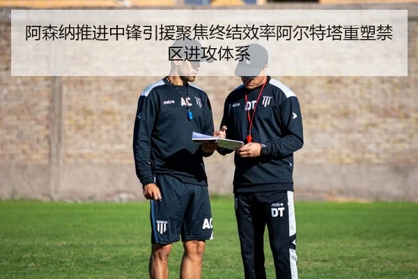阿森纳推进中锋引援聚焦终结效率阿尔特塔重塑禁区进攻体系