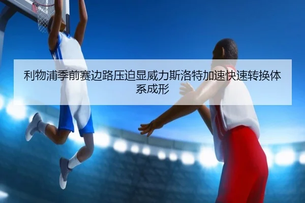 利物浦季前赛边路压迫显威力斯洛特加速快速转换体系成形