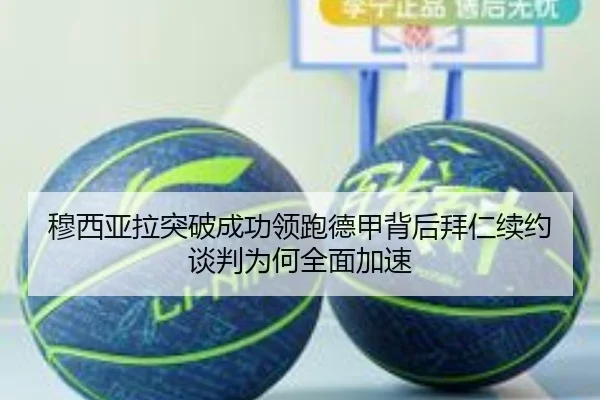 穆西亚拉突破成功领跑德甲背后拜仁续约谈判为何全面加速